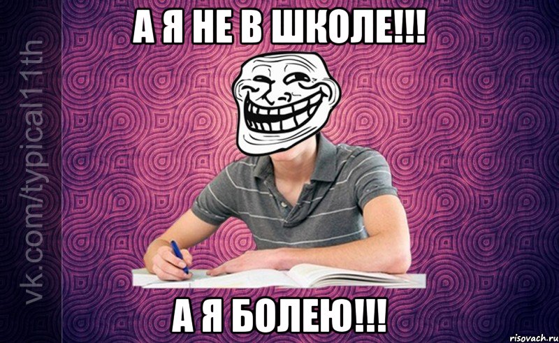 а я не в школе!!! а я болею!!!