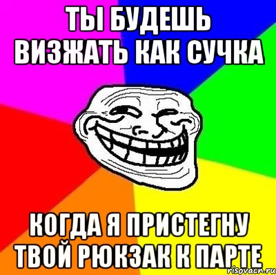 ты будешь визжать как сучка когда я пристегну твой рюкзак к парте, Мем Тролль Адвайс