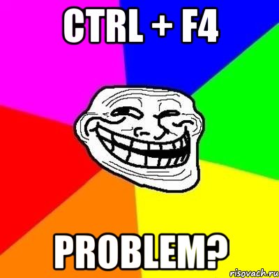 ctrl + f4 problem?, Мем Тролль Адвайс