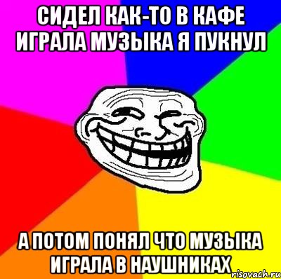 сидел как-то в кафе играла музыка я пукнул а потом понял что музыка играла в наушниках, Мем Тролль Адвайс