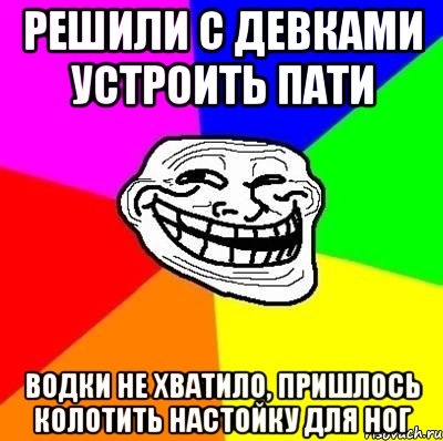 решили с девками устроить пати водки не хватило, пришлось колотить настойку для ног, Мем Тролль Адвайс