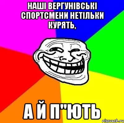 наші вергунівські спортсмени нетільки курять, а й п"ють, Мем Тролль Адвайс