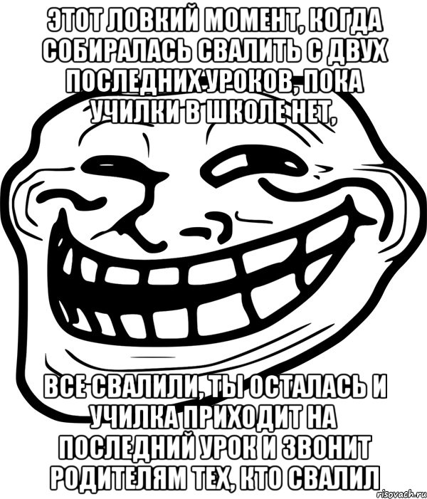 этот ловкий момент, когда собиралась свалить с двух последних уроков, пока училки в школе нет, все свалили, ты осталась и училка приходит на последний урок и звонит родителям тех, кто свалил, Мем Троллфейс