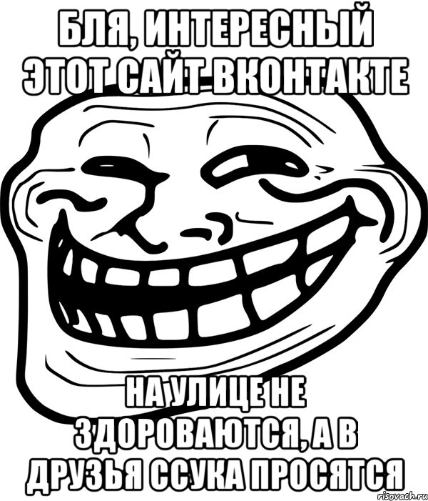 бля, интересный этот сайт вконтакте на улице не здороваются, а в друзья ссука просятся, Мем Троллфейс