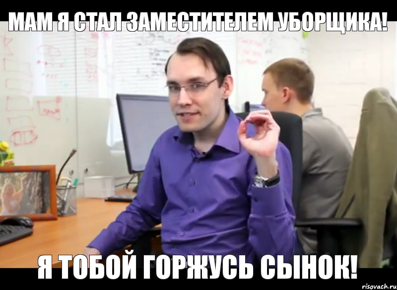 мам я стал заместителем уборщика! я тобой горжусь сынок!