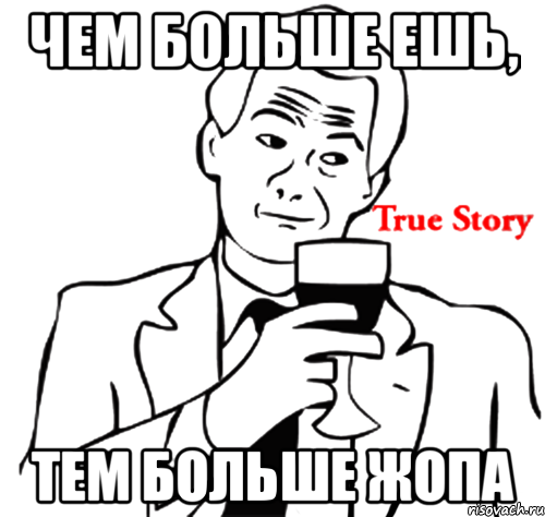 чем больше ешь, тем больше жопа, Мем true story