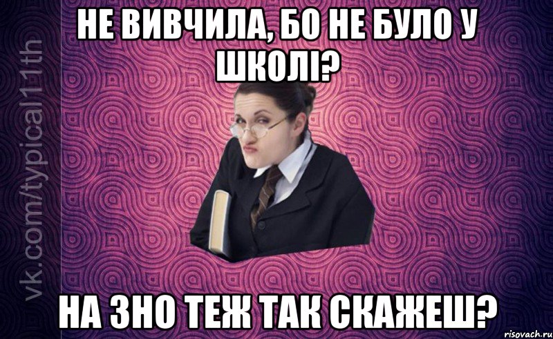 не вивчила, бо не було у школі? на зно теж так скажеш?