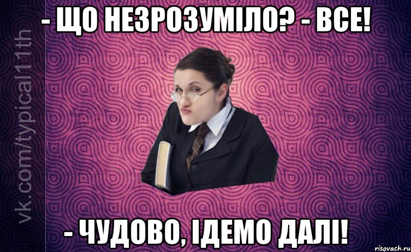 - що незрозуміло? - все! - чудово, ідемо далі!