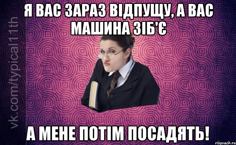 я вас зараз відпущу, а вас машина зіб'є а мене потім посадять!