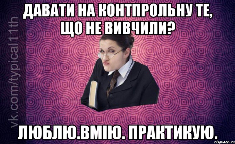 давати на контпрольну те, що не вивчили? люблю.вмію. практикую.