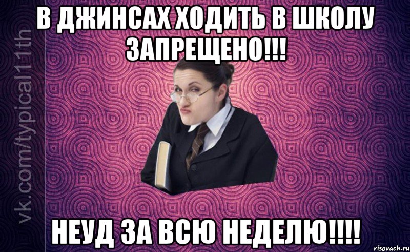 в джинсах ходить в школу запрещено!!! неуд за всю неделю!!!