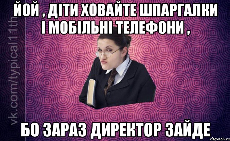 йой , діти ховайте шпаргалки і мобільні телефони , бо зараз директор зайде