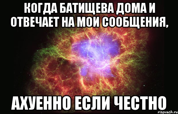 когда батищева дома и отвечает на мои сообщения, ахуенно если честно, Мем Туманность