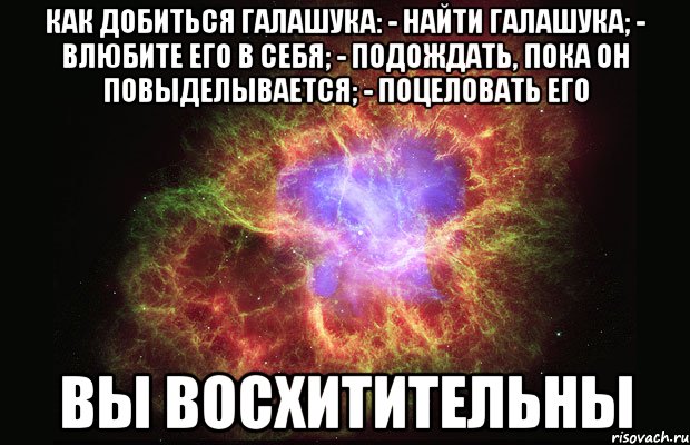 как добиться галашука: - найти галашука; - влюбите его в себя; - подождать, пока он повыделывается; - поцеловать его вы восхитительны, Мем Туманность