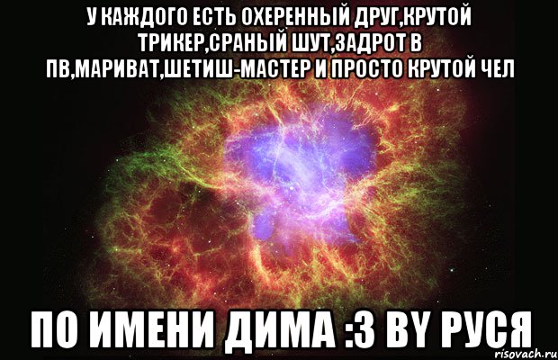 у каждого есть охеренный друг,крутой трикер,сраный шут,задрот в пв,мариват,шетиш-мастер и просто крутой чел по имени дима :3 by руся, Мем Туманность