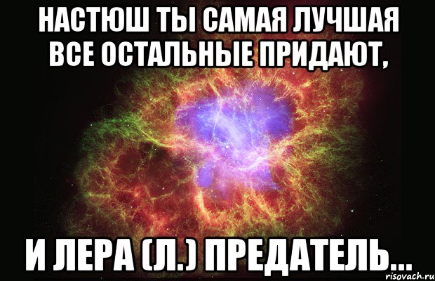 настюш ты самая лучшая все остальные придают, и лера (л.) предатель..., Мем Туманность