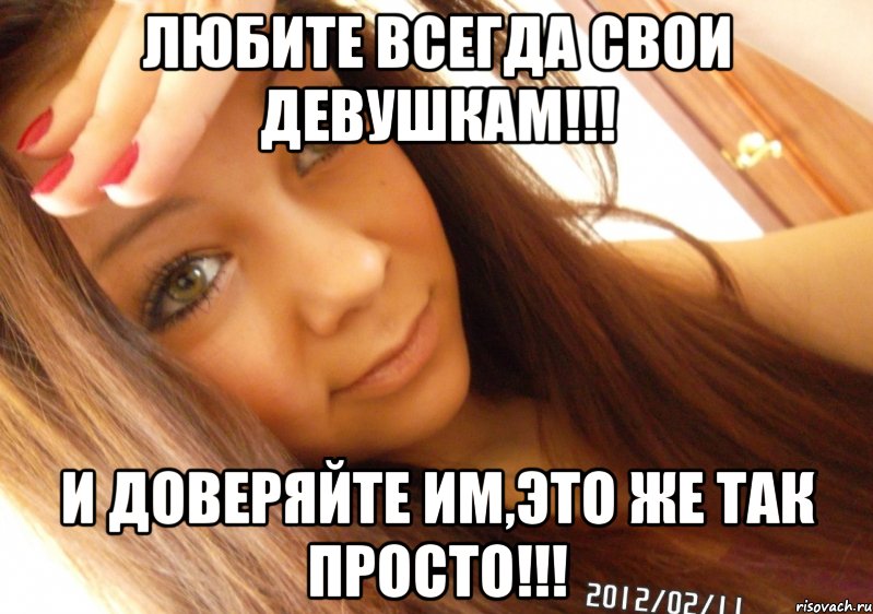 любите всегда свои девушкам!!! и доверяйте им,это же так просто!!!