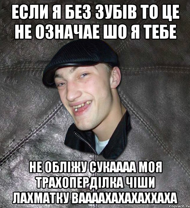 если я без зубів то це не означае шо я тебе не обліжу сукаааа моя трахоперділка чіши лахматку ваааахахахаххаха, Мем Тут Апасна