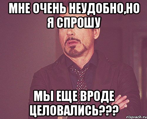 мне очень неудобно,но я спрошу мы еще вроде целовались???, Мем твое выражение лица