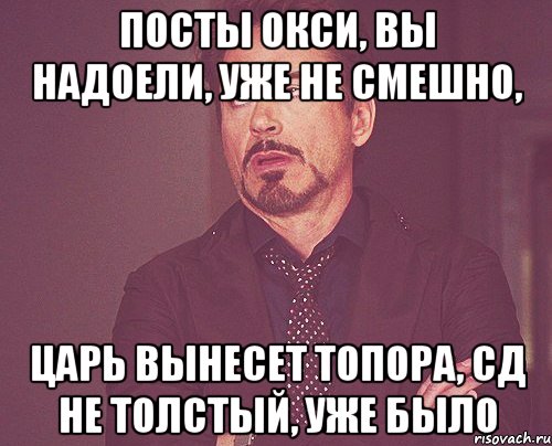 посты окси, вы надоели, уже не смешно, царь вынесет топора, сд не толстый, уже было, Мем твое выражение лица