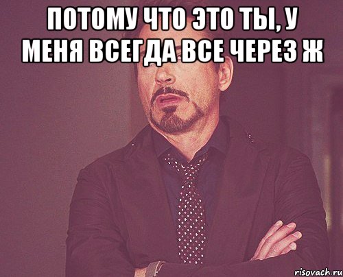 потому что это ты, у меня всегда все через ж , Мем твое выражение лица