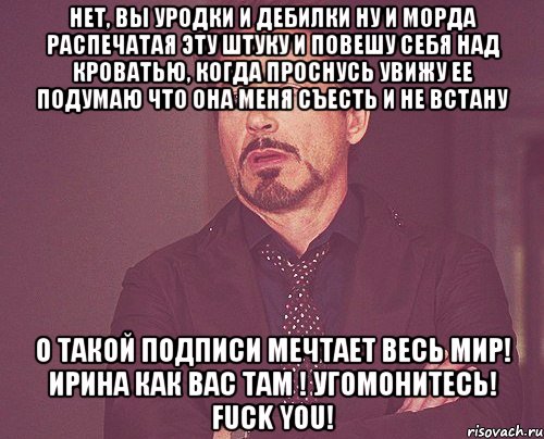 нет, вы уродки и дебилки ну и морда распечатая эту штуку и повешу себя над кроватью, когда проснусь увижу ее подумаю что она меня съесть и не встану о такой подписи мечтает весь мир! ирина как вас там ! угомонитесь! fuck you!, Мем твое выражение лица