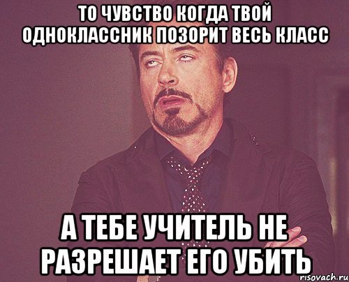 то чувство когда твой одноклассник позорит весь класс а тебе учитель не разрешает его убить, Мем твое выражение лица