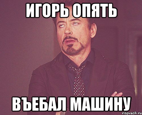 игорь опять въебал машину, Мем твое выражение лица