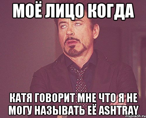 моё лицо когда катя говорит мне что я не могу называть её ashtray, Мем твое выражение лица