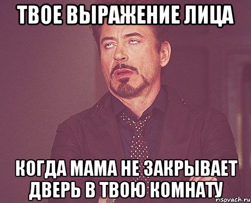 твое выражение лица когда мама не закрывает дверь в твою комнату, Мем твое выражение лица