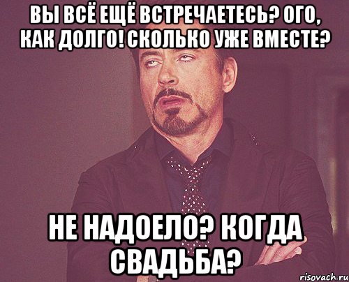 вы всё ещё встречаетесь? ого, как долго! сколько уже вместе? не надоело? когда свадьба?, Мем твое выражение лица
