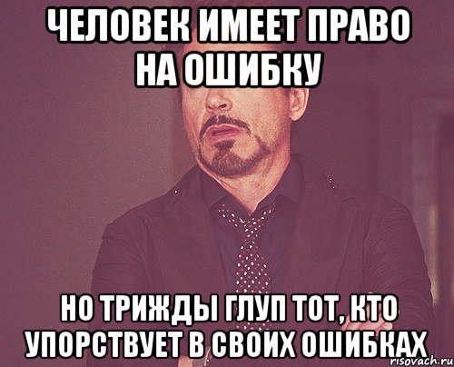 человек имеет право на ошибку но трижды глуп тот, кто упорствует в своих ошибках, Мем твое выражение лица