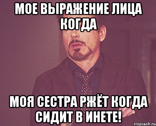 мое выражение лица когда моя сестра ржёт когда сидит в инете!, Мем твое выражение лица