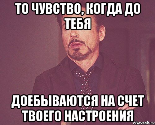 то чувство, когда до тебя доебываются на счет твоего настроения, Мем твое выражение лица