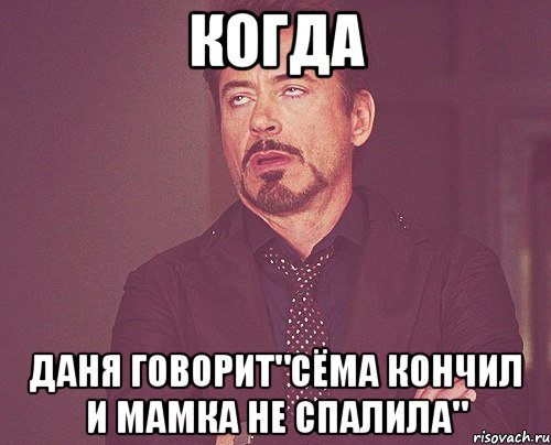 когда даня говорит"сёма кончил и мамка не спалила", Мем твое выражение лица
