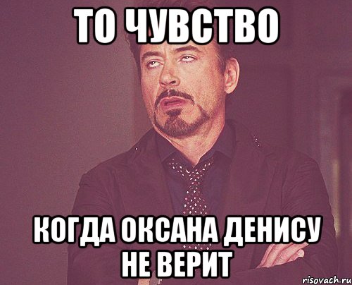 то чувство когда оксана денису не верит, Мем твое выражение лица