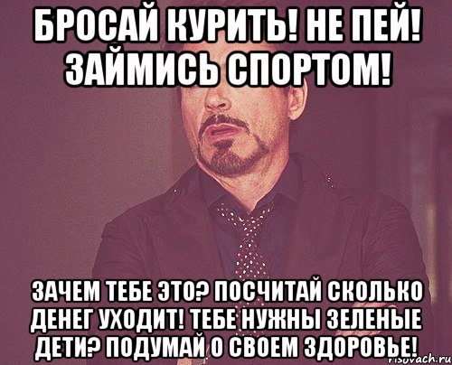 бросай курить! не пей! займись спортом! зачем тебе это? посчитай сколько денег уходит! тебе нужны зеленые дети? подумай о своем здоровье!, Мем твое выражение лица