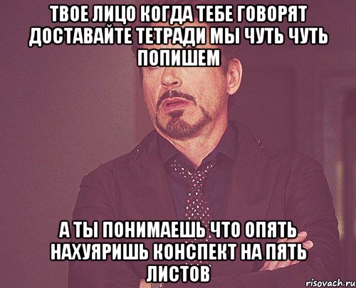 твое лицо когда тебе говорят доставайте тетради мы чуть чуть попишем а ты понимаешь что опять нахуяришь конспект на пять листов, Мем твое выражение лица