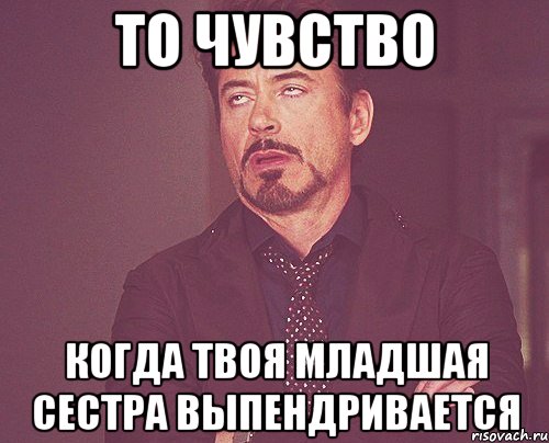 то чувство когда твоя младшая сестра выпендривается, Мем твое выражение лица
