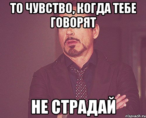 то чувство, когда тебе говорят не страдай, Мем твое выражение лица