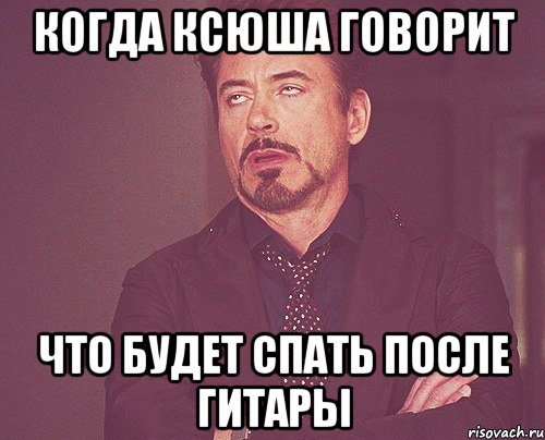 когда ксюша говорит что будет спать после гитары, Мем твое выражение лица