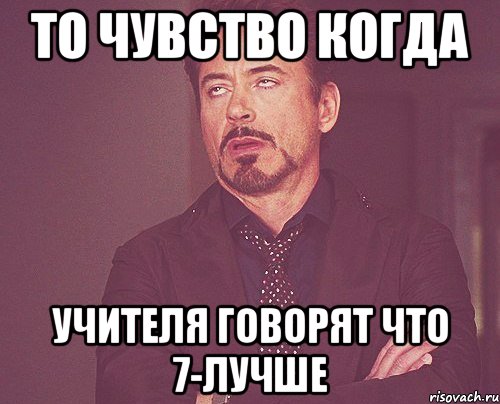 то чувство когда учителя говорят что 7-лучше, Мем твое выражение лица