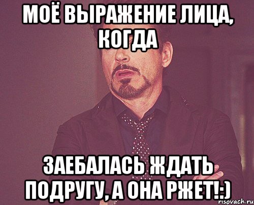 моё выражение лица, когда заебалась ждать подругу, а она ржет!:), Мем твое выражение лица