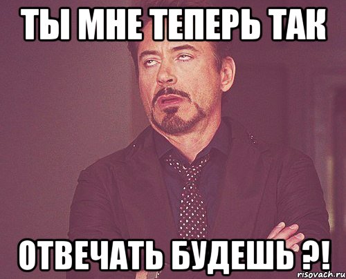 ты мне теперь так отвечать будешь ?!, Мем твое выражение лица