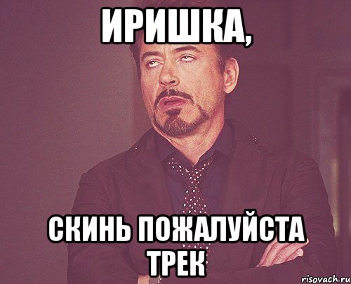 иришка, скинь пожалуйста трек, Мем твое выражение лица