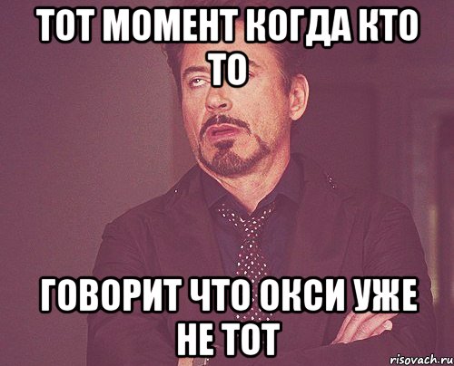 тот момент когда кто то говорит что окси уже не тот, Мем твое выражение лица