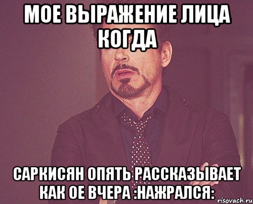 мое выражение лица когда саркисян опять рассказывает как ое вчера :нажрался:, Мем твое выражение лица