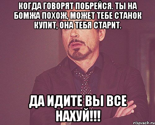 когда говорят побрейся. ты на бомжа похож, может тебе станок купит, она тебя старит. да идите вы все нахуй!!!, Мем твое выражение лица