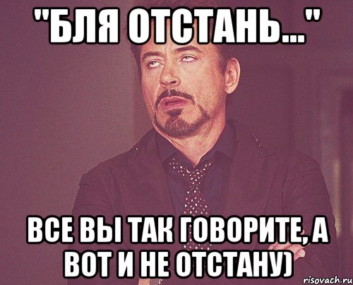 "бля отстань..." все вы так говорите, а вот и не отстану), Мем твое выражение лица