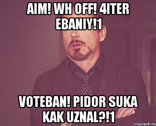 aim! wh off! 4iter ebaniy!1 voteban! pidor suka kak uznal?!1, Мем твое выражение лица